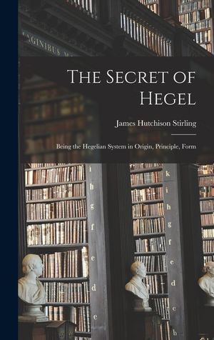 The Secret of Hegel [microform]: Being the Hegelian System in Origin, Principle, Form image number 0