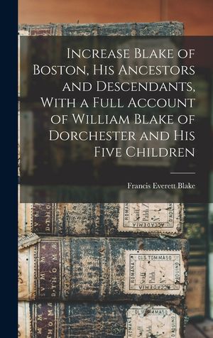 Increase Blake of Boston, his Ancestors and Descendants, With a Full Account of William Blake of Dorchester and his Five Children image number 0
