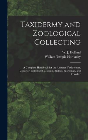 Taxidermy and Zoological Collecting; a Complete Handbook for the Amateur Taxidermist, Collector, Osteologist, Museum-builder, Sportsman, and Traveller image number 0