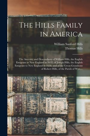The Hills Family in America; the Ancestry and Descendants of William Hills, the English Emigrant to New England in 1632; of Joseph Hills, the English image number 0