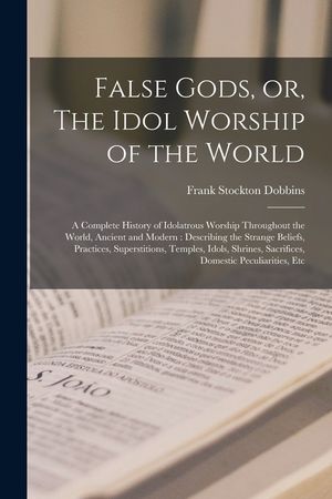 False Gods, or, The Idol Worship of the World: A Complete History of Idolatrous Worship Throughout the World, Ancient and Modern: Describing the Stran image number 0