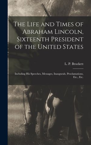 The Life and Times of Abraham Lincoln, Sixteenth President of the United States: Including His Speeches, Messages, Inaugurals, Proclamations, Etc., Et image number 0