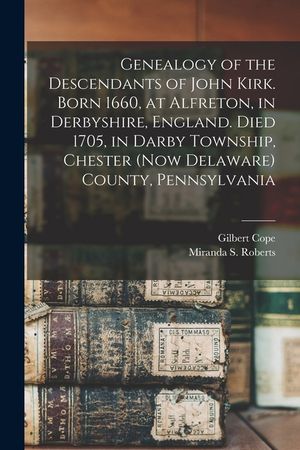 Genealogy of the Descendants of John Kirk. Born 1660, at Alfreton, in Derbyshire, England. Died 1705, in Darby Township, Chester (now Delaware) County image number 0