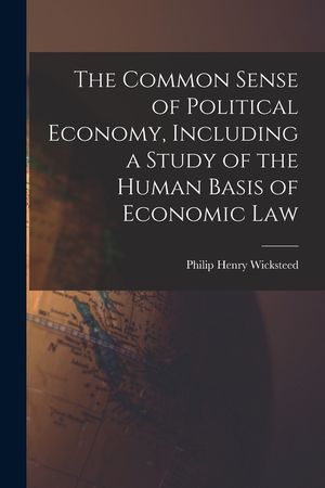 The Common Sense of Political Economy, Including a Study of the Human Basis of Economic Law image number 0