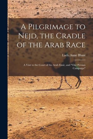 A Pilgrimage to Nejd, the Cradle of the Arab Race: A Visit to the Court of the Arab Emir, and Our Persian Campaign image number 0