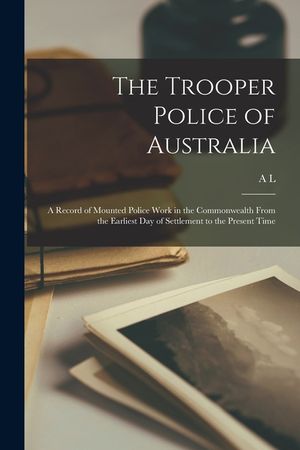 The Trooper Police of Australia; a Record of Mounted Police Work in the Commonwealth From the Earliest day of Settlement to the Present Time image number 0