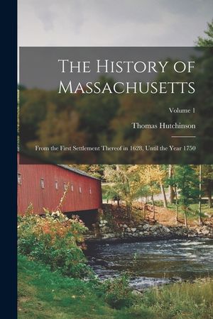 The History of Massachusetts: From the First Settlement Thereof in 1628, Until the Year 1750; Volume 1 image number 0