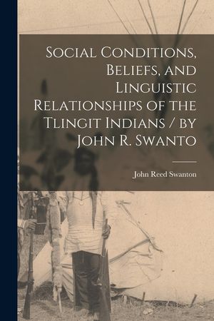 Social Conditions, Beliefs, and Linguistic Relationships of the Tlingit Indians / by John R. Swanto image number 0