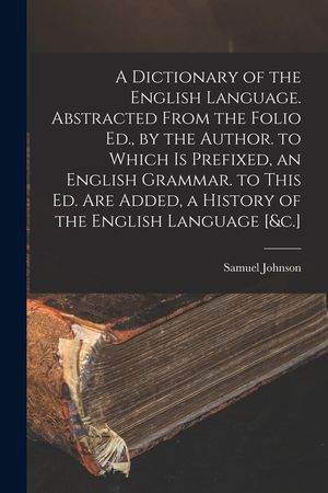 A Dictionary of the English Language. Abstracted From the Folio Ed., by the Author. to Which Is Prefixed, an English Grammar. to This Ed. Are Added, a image number 0
