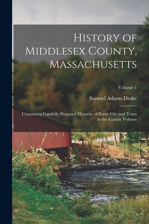 History of Middlesex County, Massachusetts: Containing Carefully Prepared Histories of Every City and Town in the County Volume; Volume 1 image number 0