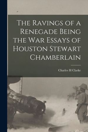 The Ravings of a Renegade Being the War Essays of Houston Stewart Chamberlain image number 0