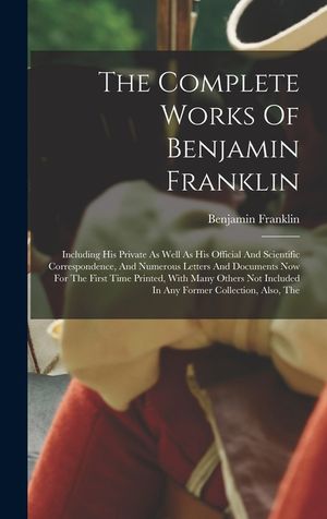 The Complete Works Of Benjamin Franklin: Including His Private As Well As His Official And Scientific Correspondence, And Numerous Letters And Documen image number 0