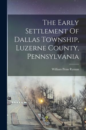 The Early Settlement Of Dallas Township, Luzerne County, Pennsylvania image number 0