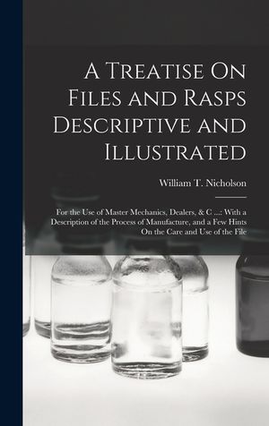 A Treatise On Files and Rasps Descriptive and Illustrated: For the Use of Master Mechanics, Dealers, & C ...: With a Description of the Process of Man image number 0