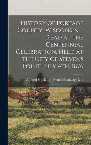 History of Portage County, Wisconsin ... Read at the Centennial Celebration, Held at the City of Stevens Point, July 4th, 1876 image number 0