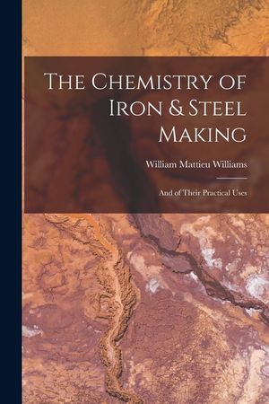 The Chemistry of Iron & Steel Making: And of Their Practical Uses image number 0