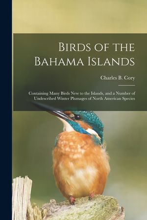 Birds of the Bahama Islands; Containing Many Birds new to the Islands, and a Number of Undescribed Winter Plumages of North American Species image number 0