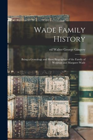 Wade Family History: Being a Genealogy and Short Biographies of the Family of Wenman and Margaret Wade image number 0