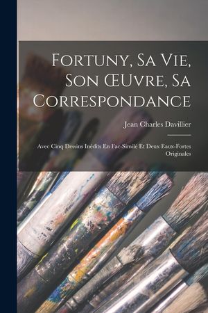 Fortuny, Sa Vie, Son OEuvre, Sa Correspondance: Avec Cinq Dessins In&eacute;dits En Fac-Simil&eacute; Et Deux Eaux-Fortes Originales image number 0