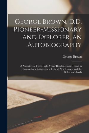 George Brown, D.D. Pioneer-missionary and Explorer, an Autobiography; a Narrative of Forty-eight Years' Residence and Travel in Samoa, New Britain, Ne image number 0