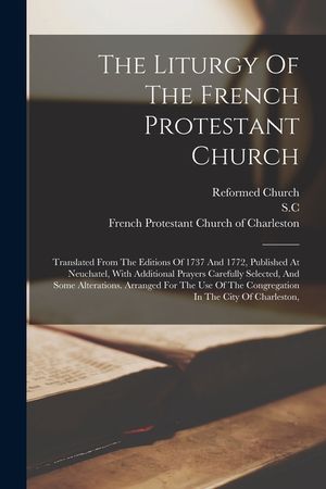 The Liturgy Of The French Protestant Church: Translated From The Editions Of 1737 And 1772, Published At Neuchatel, With Additional Prayers Carefully image number 0