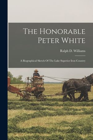 The Honorable Peter White: A Biographical Sketch Of The Lake Superior Iron Country image number 0