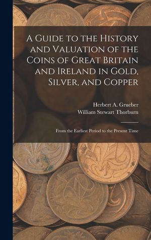A Guide to the History and Valuation of the Coins of Great Britain and Ireland in Gold, Silver, and Copper: From the Earliest Period to the Present Ti image number 0
