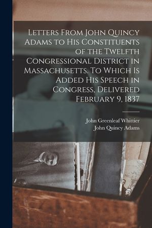 Letters From John Quincy Adams to his Constituents of the Twelfth Congressional District in Massachusetts. To Which is Added his Speech in Congress, D image number 0