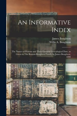 An Informative Index: The Names of Persons and Their Essential Genealogical Date, as Given in The Bouton-Boughton Family by James Boughton, image number 0