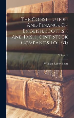 The Constitution And Finance Of English, Scottish And Irish Joint-stock Companies To 1720; Volume 1 image number 0