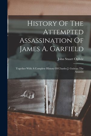 History Of The Attempted Assassination Of James A. Garfield: Together With A Complete History Of Charles J. Guiteau The Assassin image number 0