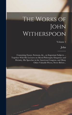 The Works of John Witherspoon: Containing Essays, Sermons, &c., on Important Subjects ... Together With His Lectures on Moral Philosophy Eloquence an image number 0