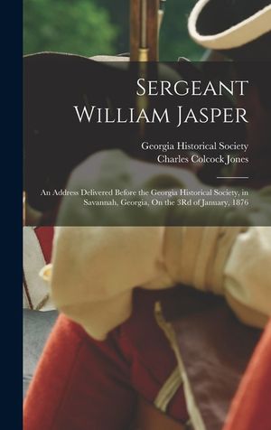 Sergeant William Jasper: An Address Delivered Before the Georgia Historical Society, in Savannah, Georgia, On the 3Rd of January, 1876 image number 0
