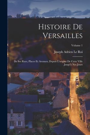 Histoire de Versailles: De ses rues, places et avenues, depuis l'origine de cette ville jusqu'&agrave; nos jours; Volume 1 image number 0