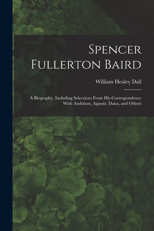 Spencer Fullerton Baird: A Biography, Including Selections From His Correspondence With Audubon, Agassiz, Dana, and Others image number 0