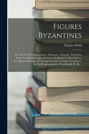 Figures Byzantines: S&eacute;r. La Vie D'une Imp&eacute;ratrice &Agrave; Byzance. Ath&eacute;na&iuml;s. Th&eacute;odora. Ir&egrave;ne. Les Romanesques Aventures De Basile Le Mac&eacute;donien. image number 0