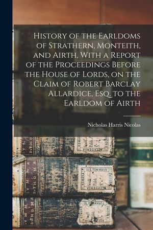 History of the Earldoms of Strathern, Monteith, and Airth, With a Report of the Proceedings Before the House of Lords, on the Claim of Robert Barclay image number 0