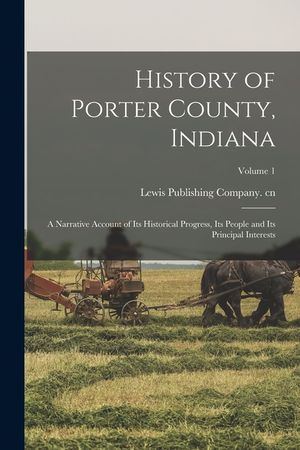 History of Porter County, Indiana: A Narrative Account of its Historical Progress, its People and its Principal Interests; Volume 1 image number 0