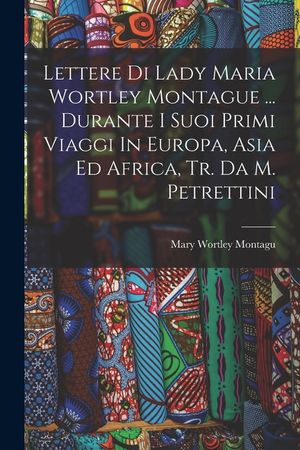Lettere Di Lady Maria Wortley Montague ... Durante I Suoi Primi Viaggi In Europa, Asia Ed Africa, Tr. Da M. Petrettini image number 0