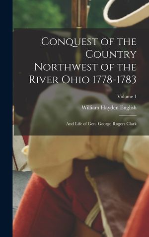 Conquest of the Country Northwest of the River Ohio 1778-1783: And Life of Gen. George Rogers Clark; Volume 1 image number 0