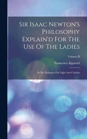 Sir Isaac Newton's Philosophy Explain'd For The Use Of The Ladies: In Six Dialogues On Light And Colours; Volume II image number 0