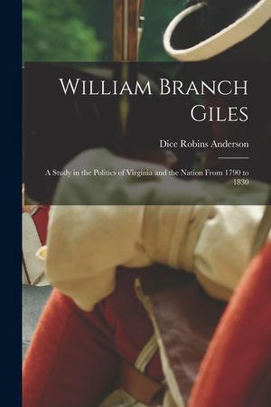 William Branch Giles: A Study in the Politics of Virginia and the Nation From 1790 to 1830 image number 0