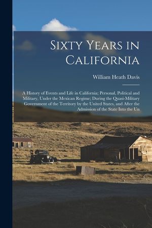 Sixty Years in California: A History of Events and Life in California; Personal, Political and Military, Under the Mexican Regime; During the Qua image number 0