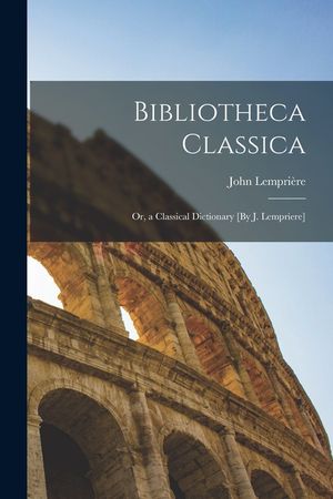 Bibliotheca Classica; Or, a Classical Dictionary [By J. Lempriere] image number 0