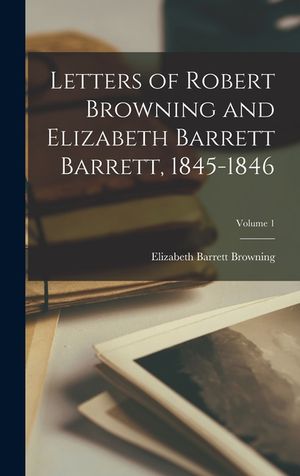 Letters of Robert Browning and Elizabeth Barrett Barrett, 1845-1846; Volume 1 image number 0