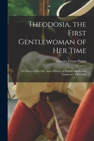 Theodosia, the First Gentlewoman of her Time; the Story of her Life, and a History of Persons and Events Connected Therewith image number 0