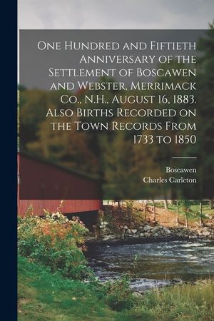 One Hundred and Fiftieth Anniversary of the Settlement of Boscawen and Webster, Merrimack Co., N.H., August 16, 1883. Also Births Recorded on the Town image number 0