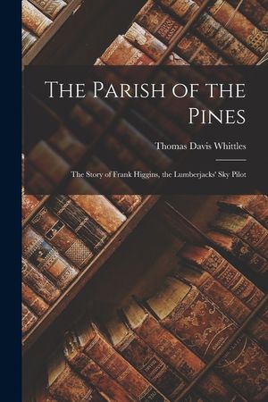 The Parish of the Pines: The Story of Frank Higgins, the Lumberjacks' Sky Pilot image number 0