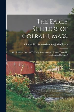 The Early Settlers of Colrain, Mass.; or, Some Account of ye Early Settlement of Boston Township no. 2, Alias Codrain. image number 0