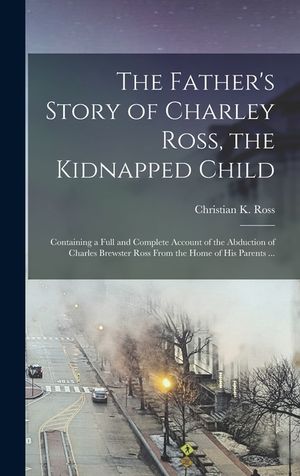 The Father's Story of Charley Ross, the Kidnapped Child: Containing a Full and Complete Account of the Abduction of Charles Brewster Ross From the Hom image number 0